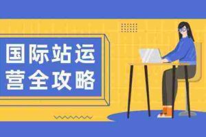 国际站运营全攻略：涵盖日常运营到数据分析，助力打造高效运营思路