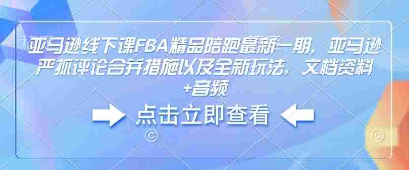 亚马逊线下课FBA精品陪跑最新一期，亚马逊严抓评论合并措施以及全新玩法，文档资料+音频