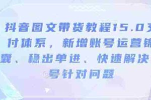 抖音图文带货教程15.0交付体系，新增账号运营锦囊、稳出单进、快速解决账号针对问题