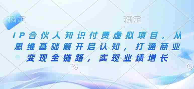 IP合伙人知识付费虚拟项目，从思维基础篇开启认知，打通商业变现全链路，实现业绩增长