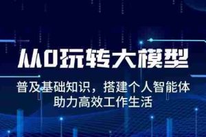 从0玩转大模型，普及基础知识，搭建个人智能体，助力高效工作生活