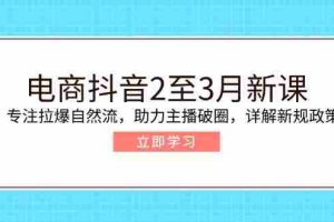 （14268期）电商抖音2至3月新课：专注拉爆自然流，助力主播破圈，详解新规政策
