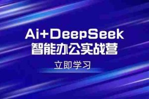 （14291期）Ai+DeepSeek智能办公实战营：解锁AI写作、设计、PPT等高薪技能