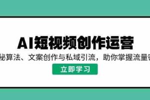 （14287期）AI短视频创作运营，揭秘算法、文案创作与私域引流，助你掌握流量密码