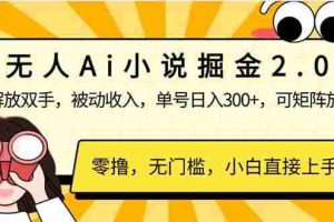 （14307期）无人Ai小说掘金2.0，被动收入，解放双手，单号日入300+，可矩阵操作，…