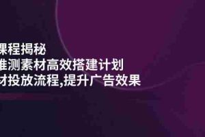 （14317期）千川课程揭秘：随心推测素材高效搭建计划,新素材投放流程,提升广告效果
