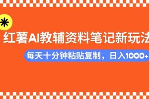 （14350期）小红书AI教辅资料笔记新玩法，0门槛，可批量可复制，一天十分钟发笔记…