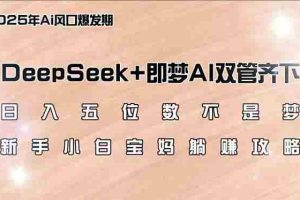 （14396期）日入五位数不是梦，DeepSeek+即梦AI双管齐下，新手小白宝妈躺赚攻略
