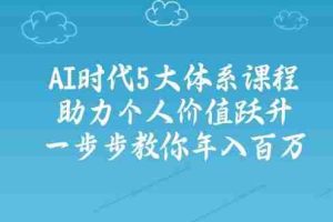 （14475期）AI时代5大体系课程：助力个人价值跃升，一步步教你年入百万
