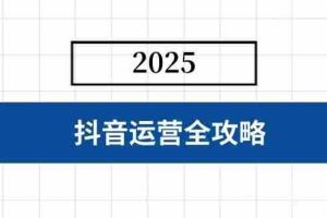 （14548期）抖音运营全攻略，涵盖账号搭建、人设塑造、投流等，快速起号，实现变现