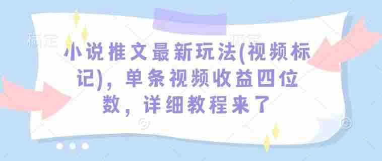 小说推文最新玩法(视频标记)，单条视频收益四位数，详细教程来了