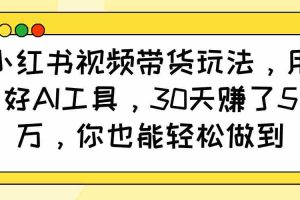 小红书视频带货玩法，用好AI工具，30天赚了5万，你也能轻松做到