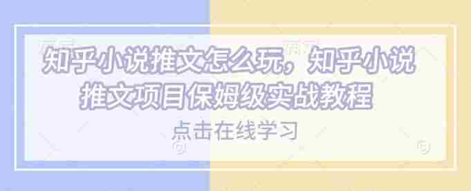 知乎小说推文怎么玩,知乎小说推文项目保姆级实战教程