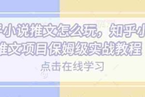 知乎小说推文怎么玩，知乎小说推文项目保姆级实战教程