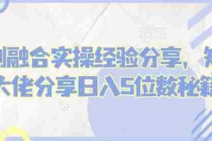 短剧融合实操经验分享，短剧大佬分享日入5位数秘籍