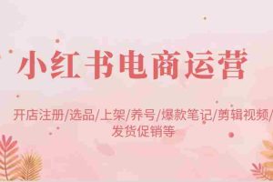 小红书电商运营：开店注册/选品/上架/养号/爆款笔记/剪辑视频/发货促销等