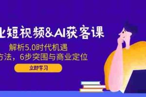 企业短视频&AI获客课：解析5.0时代机遇，AI方法，6步突围与商业定位