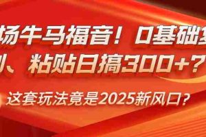 职场牛马福音！0基础复制、粘贴日搞300+？这套玩法竟是2025新风口？