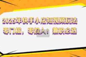 2025年快手小店短视频玩法，零门槛，零投入，兼职必选【揭秘】