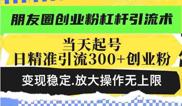 朋友圈创业粉杠杆引流术，当天起号日精准引流300+创业粉，变现稳定，放大操作无上限