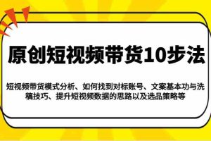 原创短视频带货10步法：模式分析/对标账号/文案与洗稿/提升数据/以及选品策略等