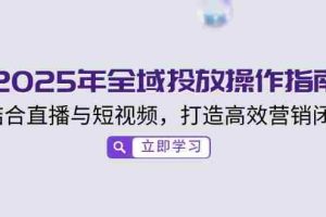 2025年全域投放操作指南，结合直播与短视频，打造高效营销闭环
