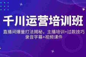 千川运营培训班，直播间爆量打法揭秘，主播培训+过款技巧，录音字幕+视频