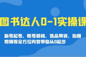 图书达人0-1实操课，新号起号、账号装修、选品带货、拍摄剪辑等全方位内容带你从0起步