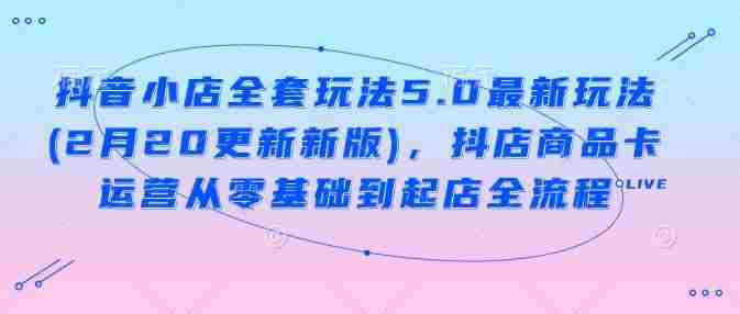 抖音小店全套玩法5.0最新玩法(2月20更新新版)，抖店商品卡运营从零基础到起店全流程