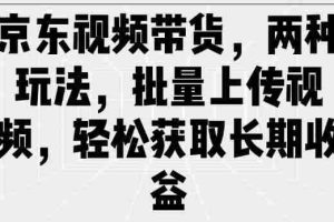 京东视频带货，两种玩法，批量上传视频，轻松获取长期收益