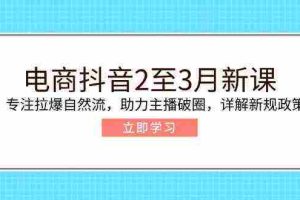 电商抖音2至3月新课：专注拉爆自然流，助力主播破圈，详解新规政策