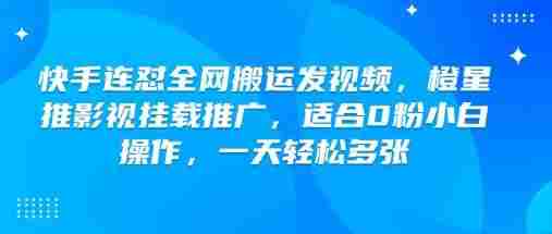快手连怼全网搬运发视频，橙星推影视挂载推广，适合0粉小白操作，一天轻松多张