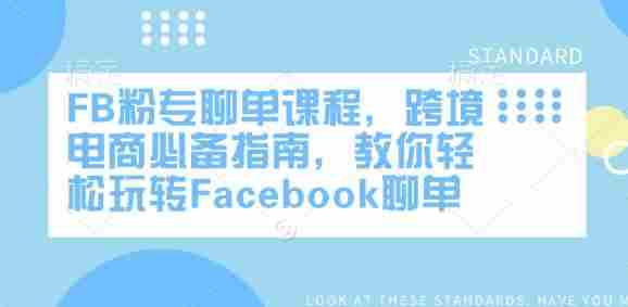 FB粉专聊单课程,跨境电商必备指南,教你轻松玩转Facebook聊单