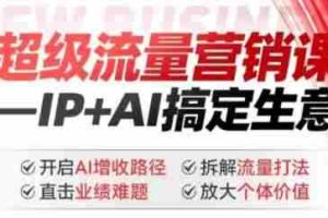 2025年超级流量营销课，IP+AI搞定生意，开启AI增收路径 直击业绩难题 拆解流量打法 放大个体价值