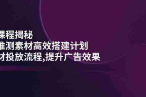 千川课程揭秘：随心推测素材高效搭建计划,新素材投放流程,提升广告效果