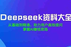 Deepseek资料大全，从基础到精通，助力用户高效提问，掌握AI赚钱思路
