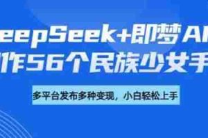 DeepSeek+即梦AI，制作56个民族少女手办，附详细教程+变现方向
