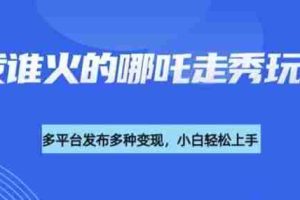 利用deepseek制作谁发谁火的哪吒2人物走秀视频，多平台发布多种变现
