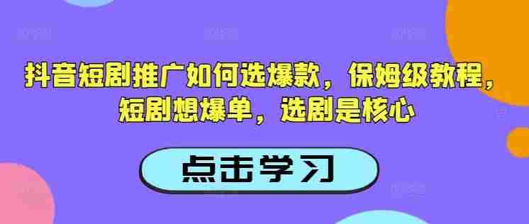 抖音短剧推广如何选爆款,保姆级教程,短剧想爆单,选剧是核心