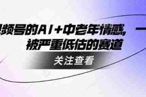视频号的AI+中老年情感，一个被严重低估的赛道