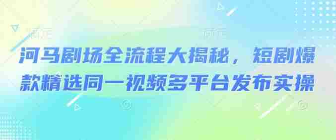 河马剧场全流程大揭秘,短剧爆款精选同一视频多平台发布实操