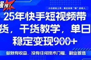 25年最新快手短视频带货，单日稳定变现900+，没有技术门槛，做就有收益【揭秘】