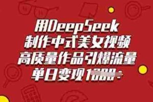 用DeepSeek制作中式美女视频，高质量作品引爆流量，单日变现多张