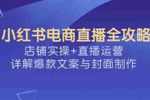 小红书电商直播全攻略，店铺实操+直播运营，详解爆款文案与封面制作