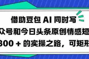 借助豆包AI同时写公众号和今日头条原创情感短文日入3张的实操之路，可矩形操作