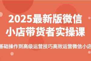 2025最新版微信小店带货者实操课，基础操作到高级运营技巧高效运营微信小店