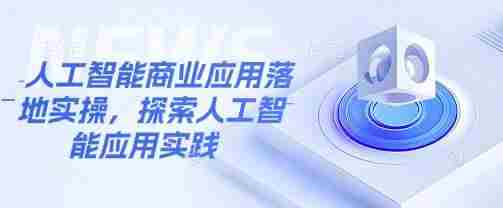 人工智能商业应用落地实操，探索人工智能应用实践