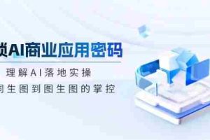 解锁AI商业应用密码：理解AI落地实操，从词生图到图生图的掌控