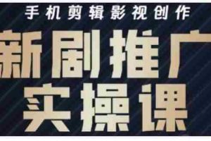 影视短剧号运营与剪辑实战全攻略，手机剪辑影视创作，新剧推广实操课