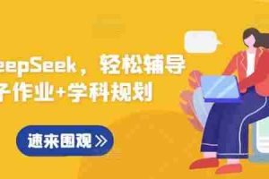 用好DeepSeek，轻松辅导孩子作业+学科规划